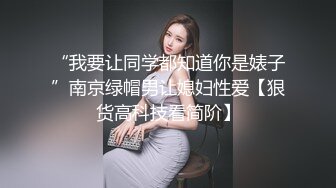 “我要让同学都知道你是婊子”南京绿帽男让媳妇性爱【狠货高科技看简阶】