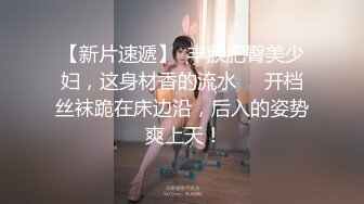 【新片速遞】  丰腴肥臀美少妇，这身材香的流水❤️开档丝袜跪在床边沿，后入的姿势 爽上天！