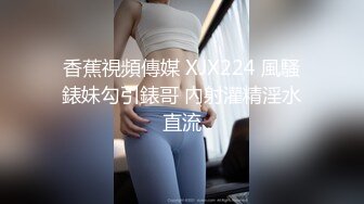 香蕉視頻傳媒 XJX224 風騷錶妹勾引錶哥 內射灌精淫水直流