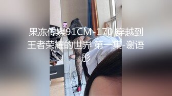 果冻传媒91CM-170 穿越到王者荣耀的世界 第一集-谢语彤