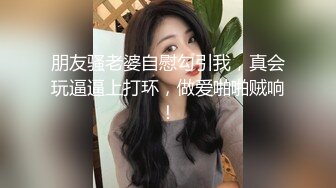 朋友骚老婆自慰勾引我，真会玩逼逼上打环，做爱啪啪贼响！