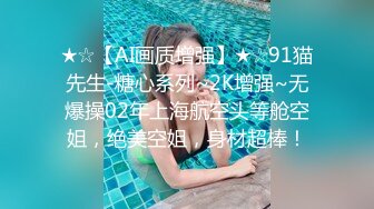 ★☆【AI画质增强】★☆91猫先生-糖心系列~2K增强~无爆操02年上海航空头等舱空姐，绝美空姐，身材超棒！