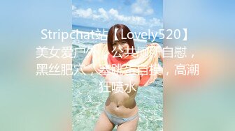 Stripchat站【Lovely520】美女爱户外，公共厕所自慰，黑丝肥穴，塞跳蛋自摸，高潮狂喷水