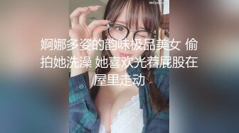 婀娜多姿的韵味极品美女 偷拍她洗澡 她喜欢光着屁股在屋里走动