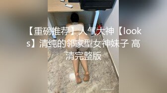 【重磅推荐】人气大神【looks】清纯的邻家型女神妹子 高清完整版