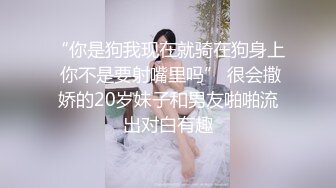 “你是狗我现在就骑在狗身上 你不是要射嘴里吗” 很会撒娇的20岁妹子和男友啪啪流出对白有趣