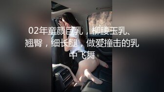 02年童颜巨乳，柳腰玉乳、翘臀，细长腿，做爱撞击的乳中飞舞