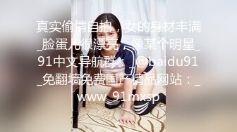 真实偷情自拍，女的身材丰满_脸蛋儿很漂亮，像某个明星_91中文导航群：_@baidu91_免翻墙免费国产精品网站：_www_91mxsp