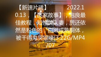 【新速片遞】    ⭐⭐⭐2022.10.13，【良家故事】，泡良最佳教程，知性美人妻，屄还依然是粉色的，白嫩成熟胴体，被干得鬼哭狼嚎[3.22G/MP4/07