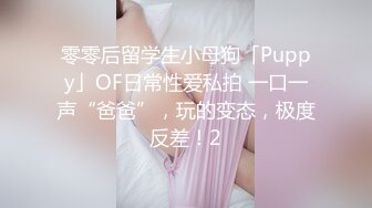 零零后留学生小母狗「Puppy」OF日常性爱私拍 一口一声“爸爸”，玩的变态，极度反差！2