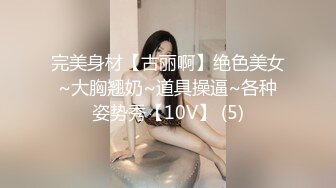 完美身材【古丽啊】绝色美女~大胸翘奶~道具操逼~各种姿势秀【10V】 (5)