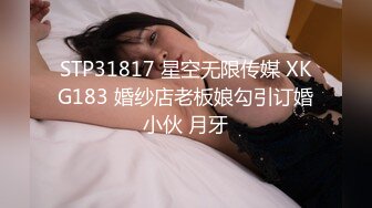 STP31817 星空无限传媒 XKG183 婚纱店老板娘勾引订婚小伙 月牙