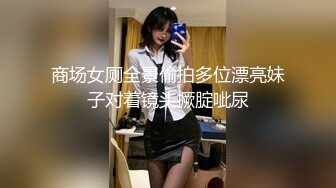 三月新流出大神潜入商场附近❤️女厕后拍各种大屁股美女尿尿镜头放得有点近光线不够