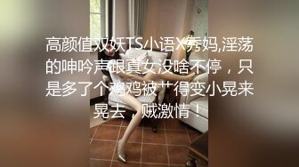 高颜值双妖TS小语X秀妈,淫荡的呻吟声跟真女没啥不停，只是多了个鸡鸡被艹得变小晃来晃去，贼激情！