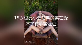 19岁极品小骚货叫的实在受不了有手势验证