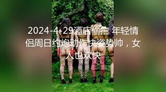 2024-4-29酒店偷拍 年轻情侣周日约炮动作快姿势帅，女人也欢快