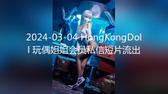 2024-03-04 HongKongDoll 玩偶姐姐会员私信短片流出