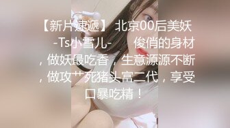 【新片速遞】 北京00后美妖❤️-Ts小雪儿-❤️ 俊俏的身材，做妖最吃香，生意源源不断，做攻艹死猪头富二代，享受口暴吃精！