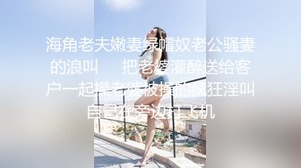 海角老夫嫩妻绿帽奴老公骚妻的浪叫❤️把老婆灌醉送给客户一起操老婆被操的疯狂淫叫自己在旁边打飞机