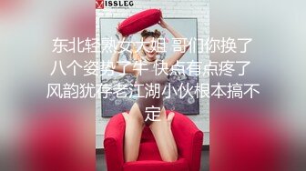 东北轻熟女大姐 哥们你换了八个姿势了牛 快点有点疼了 风韵犹存老江湖小伙根本搞不定