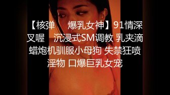 【核弹❤️爆乳女神】91情深叉喔✨ 沉浸式SM调教 乳夹滴蜡炮机驯服小母狗 失禁狂喷淫物 口爆巨乳女宠