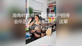 海角叶大叔广州出差客户招待会所选妃 双飞姐妹花、这辈子你双飞过吗？