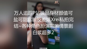 万人追踪P站极品身材颜值可盐可甜露脸反差婊Xrei私拍完结~各种角色扮演啪啪情景剧白浆超多2