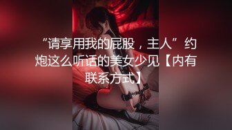 “请享用我的屁股，主人”约炮这么听话的美女少见【内有联系方式】