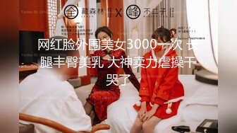 网红脸外围美女3000一次 长腿丰臀美乳 大神卖力虐操干哭了