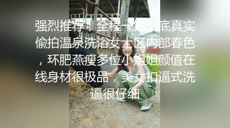 强烈推荐，全程一镜到底真实偸拍温泉洗浴女士区内部春色，环肥燕瘦多位小姐姐颜值在线身材很极品，美女扣逼式洗逼很仔细