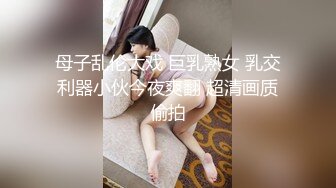 母子乱伦大戏 巨乳熟女 乳交利器小伙今夜爽翻 超清画质偷拍