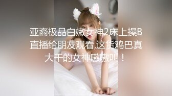 亚裔极品白嫩女神2床上操B直播给朋友观看,这货鸡巴真大干的女神嗷嗷叫！