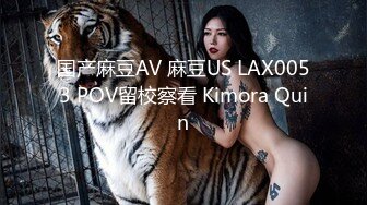 国产麻豆AV 麻豆US LAX0053 POV留校察看 Kimora Quin