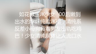 ✿如花似玉JK少女✿00后嫩到出水的学妹纯欲JK裙，清纯系反差小母狗背着男友出轨吃鸡巴！少女清纯胴体让人流口水