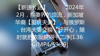 【新速片遞】   ♈♈♈ 2024年2月，换妻界的顶流，新加坡华裔【爱玩夫妻】，与俄罗斯，台湾夫妻交换，好开心，随时就把衣服脱得干二净[1.36G/MP4/59:39]