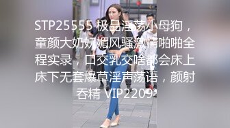 STP25555 极品淫荡小母狗，童颜大奶妩媚风骚激情啪啪全程实录，口交乳交啥都会床上床下无套爆草淫声荡语，颜射吞精 VIP2209