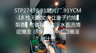 STP27438 91制片厂 91YCM-18 性无能丈夫让妻子约炮▌梨香▌老婆被玩的淫水直流情欲爆发 尽享肉棒冲击口爆淫靡汁液