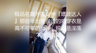 极品名媛外围女神『嫖妓达人』那些年出差操过的鸡穿衣是高不可攀的女神，脱衣是淫荡下贱母狗4