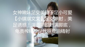 女神嫩妹足交美腿玉足小可爱【小琪琪文文】足交爆射，美足诱惑！淫语挑逗射满脚底，龟责榨精裸足丝袜推油精射