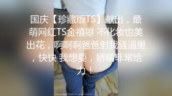 国庆【珍藏版TS】献出，最萌网红TS金禧曌 不化妆也美出花，啊啊啊爸爸射我骚逼里，快快 我想要，娇喘非常给力！