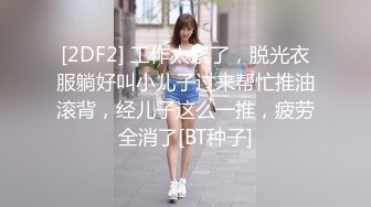 [2DF2] 工作太累了，脱光衣服躺好叫小儿子过来帮忙推油滚背，经儿子这么一推，疲劳全消了[BT种子]