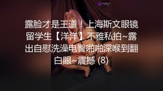 露脸才是王道！上海斯文眼镜留学生【洋洋】不雅私拍~露出自慰洗澡电臀啪啪深喉到翻白眼~震撼 (8)