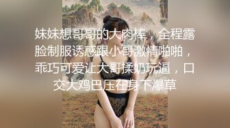 妹妹想哥哥的大肉棒，全程露脸制服诱惑跟小哥激情啪啪，乖巧可爱让大哥揉奶玩逼，口交大鸡巴压在身下爆草