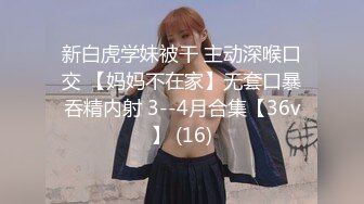 新白虎学妹被干 主动深喉口交 【妈妈不在家】无套口暴吞精内射 3--4月合集【36v】 (16)