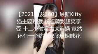 【2021首发360】最新Kitty猫主题珍藏 粉红剪影超爽享受 十二小时超爽大连操 竟然还有一个约炮双飞玩姐妹花