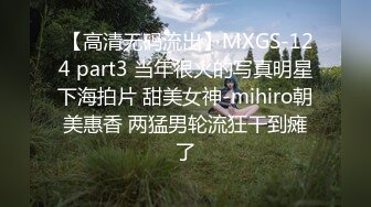  【高清无码流出】MXGS-124 part3 当年很火的写真明星下海拍片 甜美女神-mihiro朝美惠香 两猛男轮流狂干到瘫了