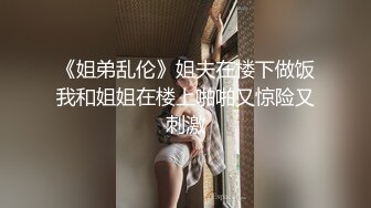 《姐弟乱伦》姐夫在楼下做饭我和姐姐在楼上啪啪又惊险又刺激