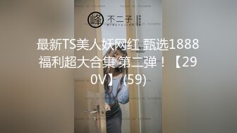 最新TS美人妖网红 甄选1888福利超大合集 第二弹！【290V】 (59)