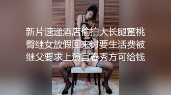 新片速递酒店偷拍大长腿蜜桃臀继女放假回来讨要生活费被继父要求上演宫春秀方可给钱