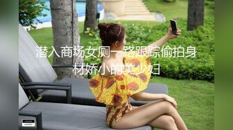 潜入商场女厕一路跟踪偷拍身材娇小的美少妇